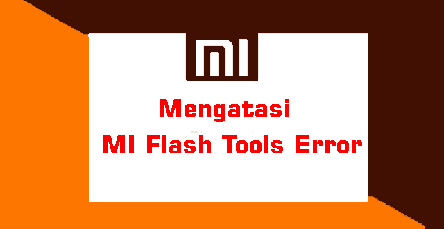 Macam – Macam Error Saat Flash Xiaomi dengan Mi Flash Tools dan Cara Mengatasinya